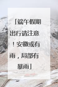 端午假期出行请注意！安徽或有雨，局部有暴雨