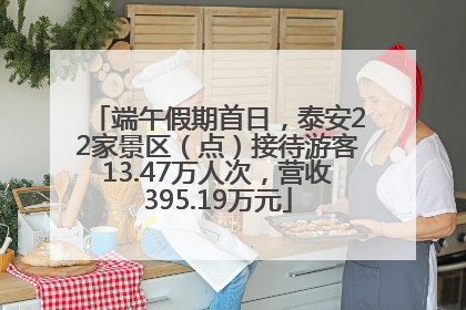 端午假期首日，泰安22家景区（点）接待游客13.47万人次，营收395.19万元