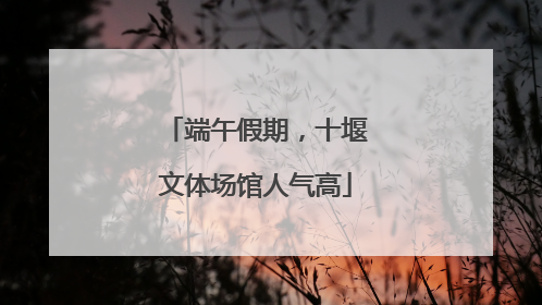 端午假期，十堰文体场馆人气高
