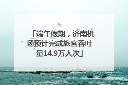 端午假期，济南机场预计完成旅客吞吐量14.9万人次