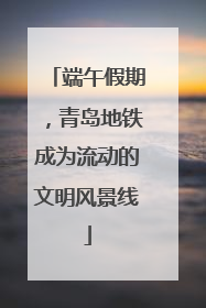 端午假期，青岛地铁成为流动的文明风景线