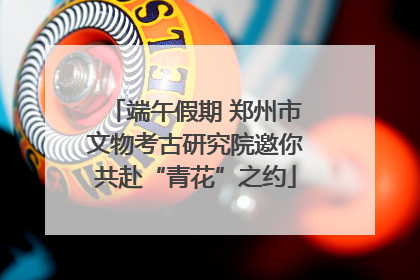 端午假期 郑州市文物考古研究院邀你共赴“青花”之约