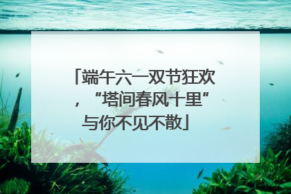 端午六一双节狂欢，“塔间春风十里”与你不见不散