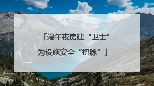 端午夜房建“卫士”为设施安全“把脉”