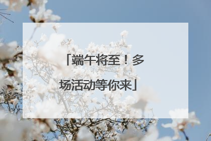 端午将至！多场活动等你来