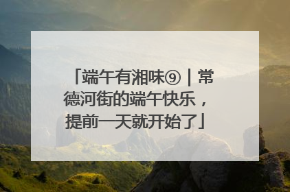 端午有湘味⑨｜常德河街的端午快乐，提前一天就开始了