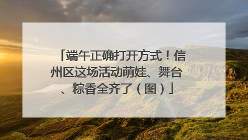 端午正确打开方式！信州区这场活动萌娃、舞台、粽香全齐了（图）