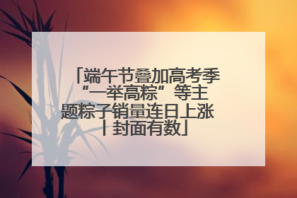 端午节叠加高考季 “一举高粽”等主题粽子销量连日上涨丨封面有数