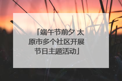 端午节前夕 太原市多个社区开展节日主题活动