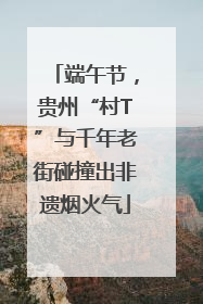 端午节，贵州“村T”与千年老街碰撞出非遗烟火气