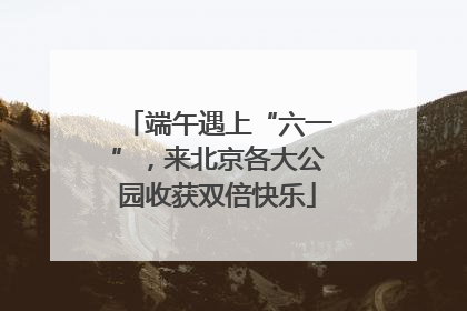 端午遇上“六一”，来北京各大公园收获双倍快乐