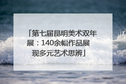 第七届昆明美术双年展：140余幅作品展现多元艺术思辨