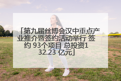 第九届丝博会汉中重点产业推介暨签约活动举行 签约 93个项目 总投资132.23 亿元