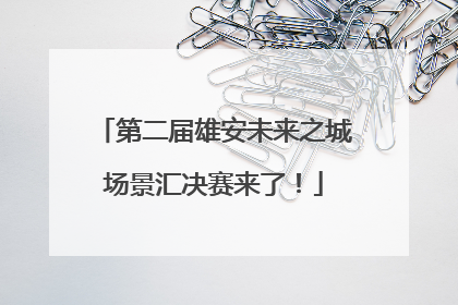 第二届雄安未来之城场景汇决赛来了！