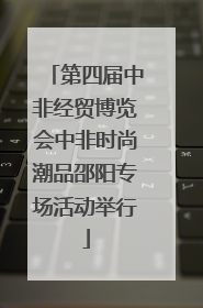第四届中非经贸博览会中非时尚潮品邵阳专场活动举行