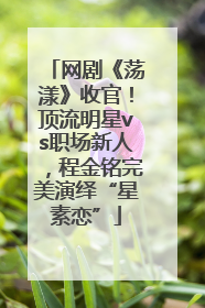 网剧《荡漾》收官！顶流明星vs职场新人，程金铭完美演绎“星素恋”