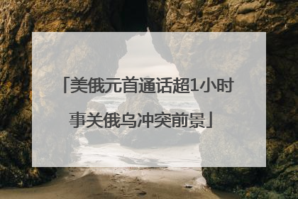 美俄元首通话超1小时 事关俄乌冲突前景