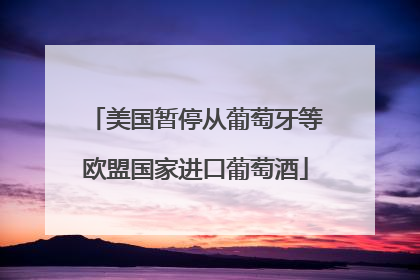 美国暂停从葡萄牙等欧盟国家进口葡萄酒