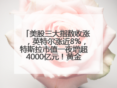 美股三大指数收涨，英特尔涨近8%，特斯拉市值一夜增超4000亿元！黄金、原油下跌