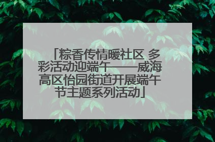 粽香传情暖社区 多彩活动迎端午——威海高区怡园街道开展端午节主题系列活动