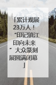 累计观展23万人！“印记镇江 印向未来”大众篆刻展圆满闭幕