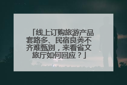 线上订购旅游产品套路多、民宿良莠不齐难甄别，来看省文旅厅如何回应？