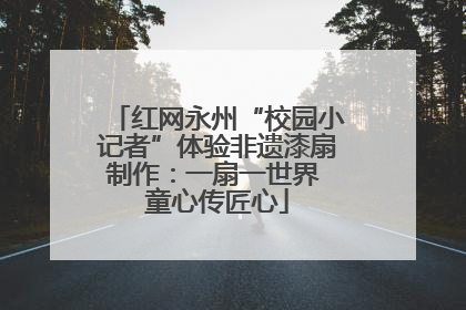 红网永州“校园小记者”体验非遗漆扇制作：一扇一世界 童心传匠心