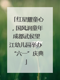 红星耀童心，国风润童年 成都武侯望江幼儿园举办“六一”庆典