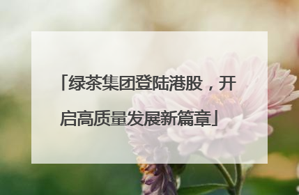 绿茶集团登陆港股，开启高质量发展新篇章