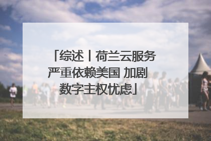 综述丨荷兰云服务严重依赖美国 加剧数字主权忧虑