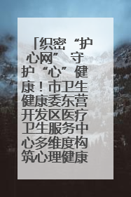 织密“护心网” 守护“心”健康！市卫生健康委东营开发区医疗卫生服务中心多维度构筑心理健康服务体系