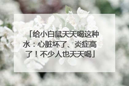 给小白鼠天天喝这种水：心脏坏了、炎症高了！不少人也天天喝