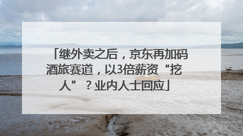 继外卖之后，京东再加码酒旅赛道，以3倍薪资“挖人”？业内人士回应