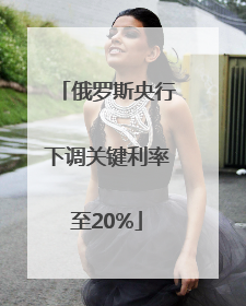 俄罗斯央行下调关键利率至20%
