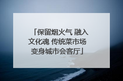 保留烟火气 融入文化魂 传统菜市场变身城市会客厅