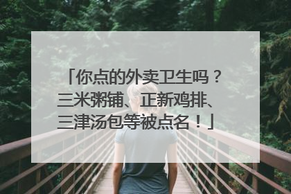 你点的外卖卫生吗？三米粥铺、正新鸡排、三津汤包等被点名！
