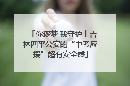 你逐梦 我守护丨吉林四平公安的“中考应援”超有安全感
