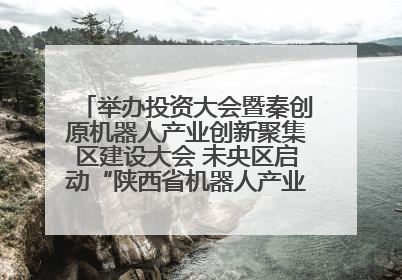 举办投资大会暨秦创原机器人产业创新聚集区建设大会 未央区启动“陕西省机器人产业聚集区”建设