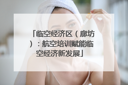临空经济区（廊坊）：航空培训赋能临空经济新发展