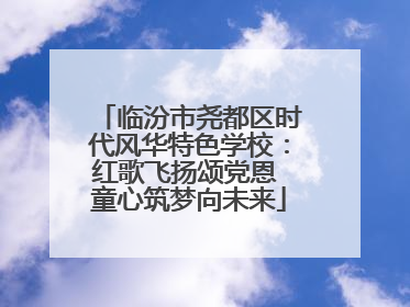 临汾市尧都区时代风华特色学校：红歌飞扬颂党恩 童心筑梦向未来
