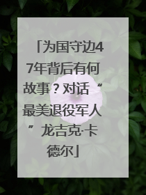为国守边47年背后有何故事？对话“最美退役军人”龙吉克·卡德尔