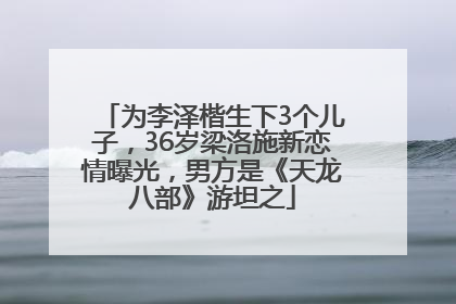 为李泽楷生下3个儿子，36岁梁洛施新恋情曝光，男方是《天龙八部》游坦之