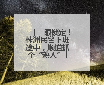 一眼锁定！株洲民警下班途中，顺道抓个“熟人”