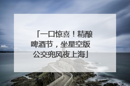 一口惊喜！精酿啤酒节，坐星空版公交兜风夜上海
