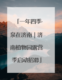 一年四季·泉在济南｜济南植物园露营季启动招募
