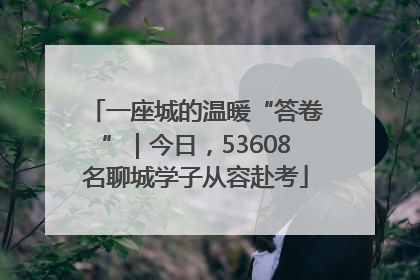一座城的温暖“答卷”｜今日，53608名聊城学子从容赴考
