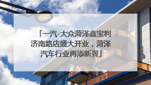 一汽-大众菏泽鑫宝利济南路店盛大开业，菏泽汽车行业再添新翼