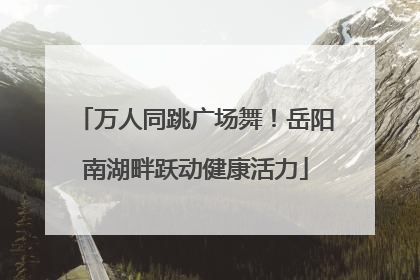 万人同跳广场舞！岳阳南湖畔跃动健康活力