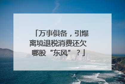 万事俱备，引爆离境退税消费还欠哪股“东风”？