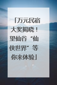 万元民宿大奖揭晓！望仙谷“仙侠世界”等你来体验